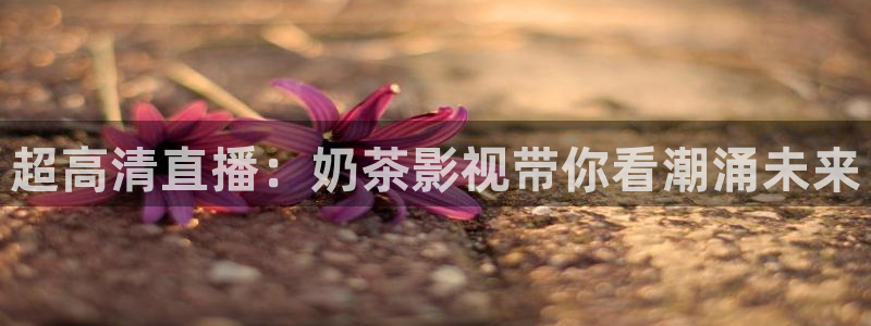 桃花影院tv在线观看：超高清直播：奶茶影视带你看潮涌未来